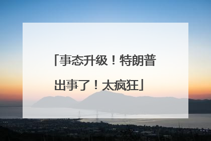 事态升级！特朗普出事了！太疯狂