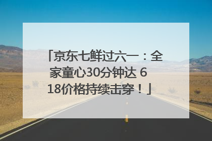 京东七鲜过六一：全家童心30分钟达 618价格持续击穿！