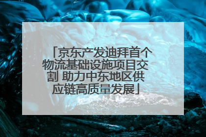 京东产发迪拜首个物流基础设施项目交割 助力中东地区供应链高质量发展