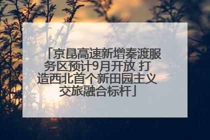 京昆高速新增秦渡服务区预计9月开放 打造西北首个新田园主义交旅融合标杆