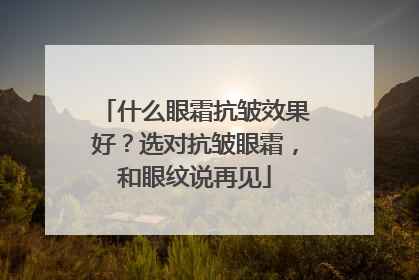 什么眼霜抗皱效果好？选对抗皱眼霜，和眼纹说再见