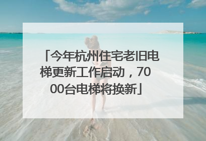 今年杭州住宅老旧电梯更新工作启动，7000台电梯将换新