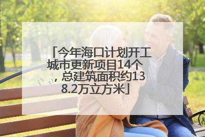 今年海口计划开工城市更新项目14个，总建筑面积约138.2万立方米