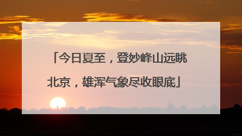 今日夏至，登妙峰山远眺北京，雄浑气象尽收眼底