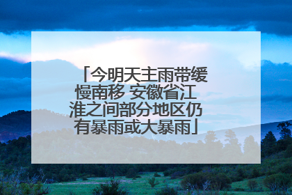 今明天主雨带缓慢南移 安徽省江淮之间部分地区仍有暴雨或大暴雨