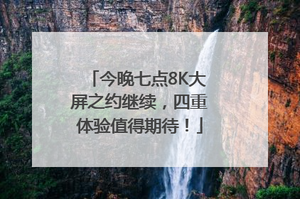 今晚七点8K大屏之约继续，四重体验值得期待！