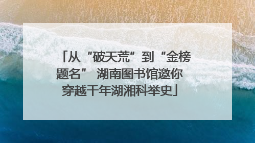 从“破天荒”到“金榜题名” 湖南图书馆邀你穿越千年湖湘科举史