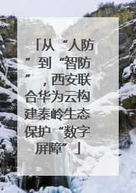 从“人防”到“智防”，西安联合华为云构建秦岭生态保护“数字屏障”