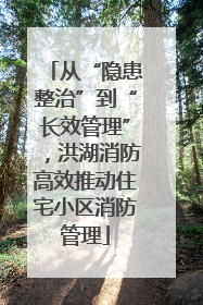 从“隐患整治”到“长效管理”，洪湖消防高效推动住宅小区消防管理