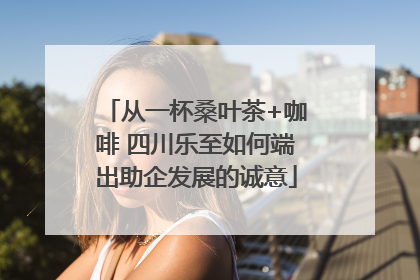 从一杯桑叶茶+咖啡 四川乐至如何端出助企发展的诚意