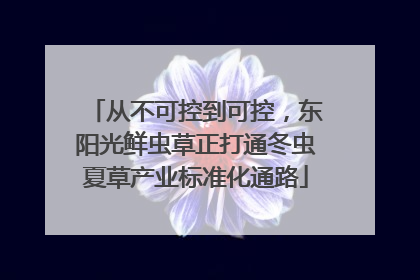 从不可控到可控，东阳光鲜虫草正打通冬虫夏草产业标准化通路