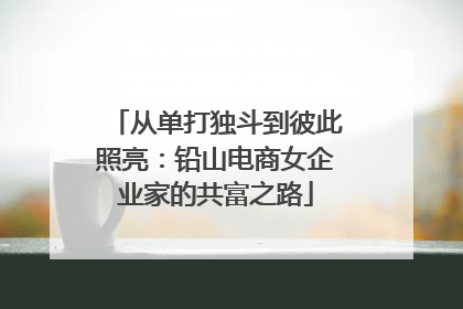 从单打独斗到彼此照亮：铅山电商女企业家的共富之路