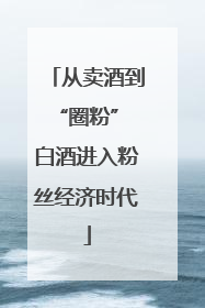 从卖酒到“圈粉” 白酒进入粉丝经济时代