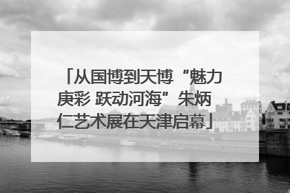 从国博到天博“魅力庚彩 跃动河海”朱炳仁艺术展在天津启幕