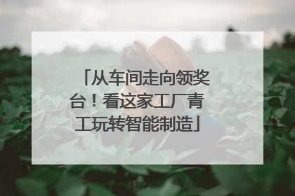 从车间走向领奖台！看这家工厂青工玩转智能制造