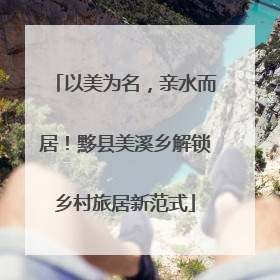 以美为名，亲水而居！黟县美溪乡解锁乡村旅居新范式