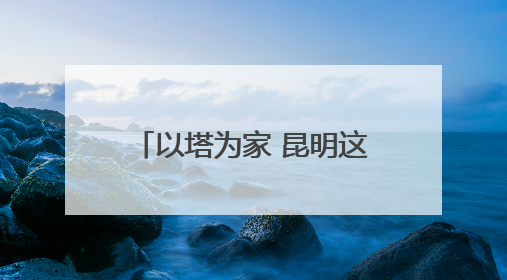 以塔为家 昆明这对夫妻十余年坚守书写绿水青山答卷