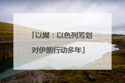 以媒：以色列筹划对伊朗行动多年
