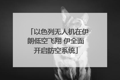 以色列无人机在伊朗低空飞翔 伊全面开启防空系统