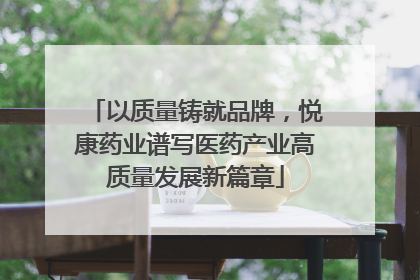以质量铸就品牌，悦康药业谱写医药产业高质量发展新篇章