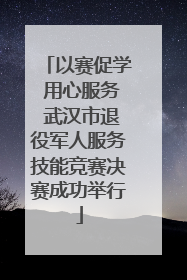 以赛促学 用心服务 武汉市退役军人服务技能竞赛决赛成功举行