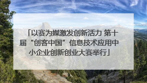 以赛为媒激发创新活力 第十届“创客中国”信息技术应用中小企业创新创业大赛举行