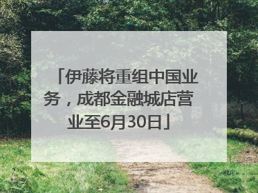 伊藤将重组中国业务，成都金融城店营业至6月30日