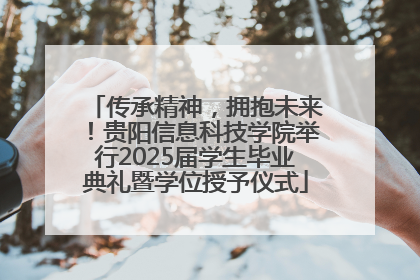 传承精神，拥抱未来！贵阳信息科技学院举行2025届学生毕业典礼暨学位授予仪式