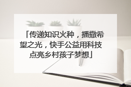 传递知识火种，播撒希望之光，快手公益用科技点亮乡村孩子梦想