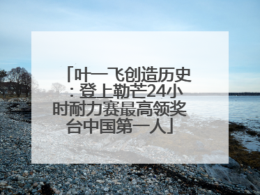 叶一飞创造历史：登上勒芒24小时耐力赛最高领奖台中国第一人