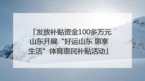 发放补贴资金100多万元 山东开展“好运山东 惠享生活”体育惠民补贴活动