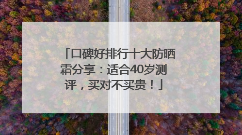 口碑好排行十大防晒霜分享：适合40岁测评，买对不买贵！