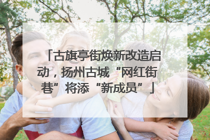 古旗亭街焕新改造启动，扬州古城“网红街巷”将添“新成员”