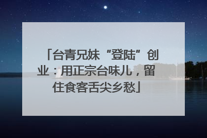 台青兄妹“登陆”创业：用正宗台味儿，留住食客舌尖乡愁