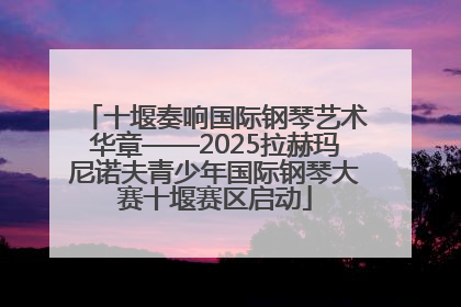 十堰奏响国际钢琴艺术华章——2025拉赫玛尼诺夫青少年国际钢琴大赛十堰赛区启动