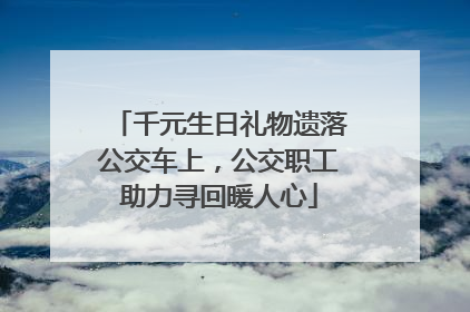 千元生日礼物遗落公交车上，公交职工助力寻回暖人心