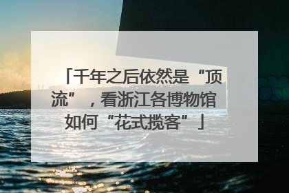 千年之后依然是“顶流”，看浙江各博物馆如何“花式揽客”