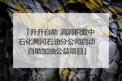 升升自助 涓涓积爱中石化黄冈石油分公司启动自助加油公益项目