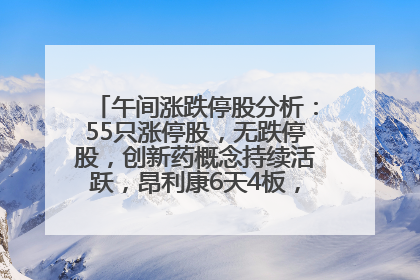 午间涨跌停股分析：55只涨停股，无跌停股，创新药概念持续活跃，昂利康6天4板，众生药业2连板