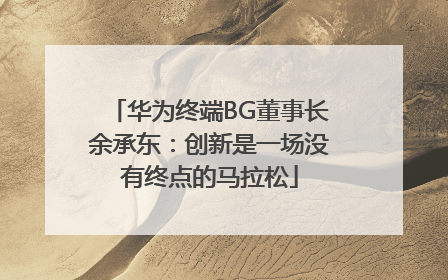 华为终端BG董事长余承东：创新是一场没有终点的马拉松