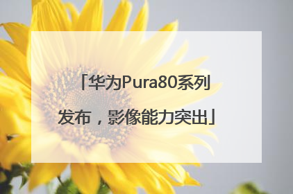 华为Pura80系列发布，影像能力突出