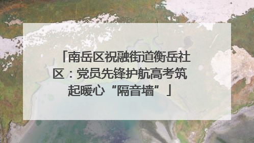 南岳区祝融街道衡岳社区：党员先锋护航高考筑起暖心“隔音墙”