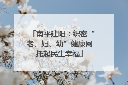 南平建阳：织密“老、妇、幼”健康网托起民生幸福