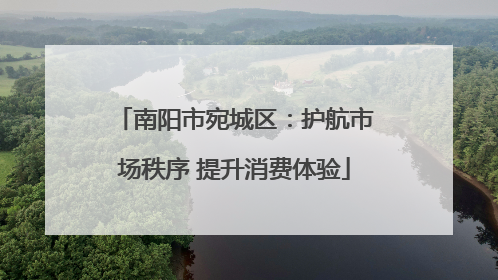 南阳市宛城区：护航市场秩序 提升消费体验