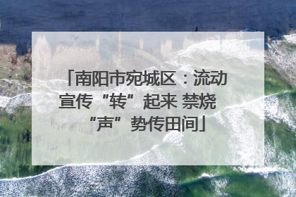 南阳市宛城区：流动宣传“转”起来 禁烧“声”势传田间