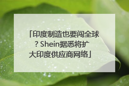 印度制造也要闯全球？Shein据悉将扩大印度供应商网络