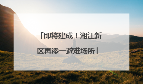 即将建成！湘江新区再添一避难场所