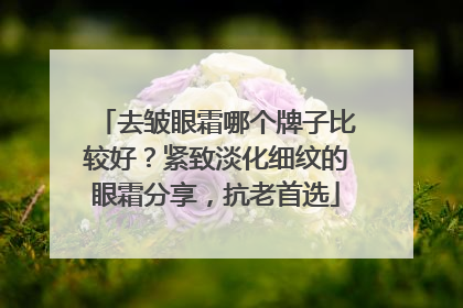 去皱眼霜哪个牌子比较好？紧致淡化细纹的眼霜分享，抗老首选