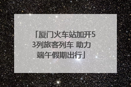 厦门火车站加开53列旅客列车 助力端午假期出行