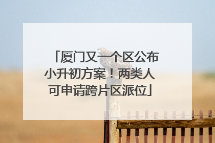 厦门又一个区公布小升初方案！两类人可申请跨片区派位